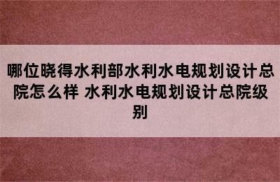 哪位晓得水利部水利水电规划设计总院怎么样 水利水电规划设计总院级别